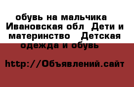 обувь на мальчика - Ивановская обл. Дети и материнство » Детская одежда и обувь   
